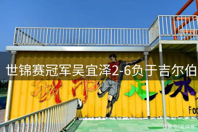 世锦赛冠军吴宜泽2-6负于吉尔伯特 止步中国公开赛16强