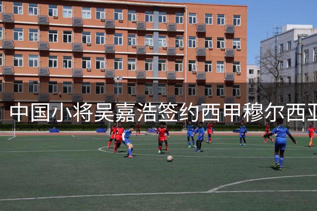 中国小将吴嘉浩签约西甲穆尔西亚 获全方位职业培养方案引关注