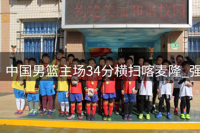 中国男篮主场34分横扫喀麦隆 强势开启国际团结杯征程