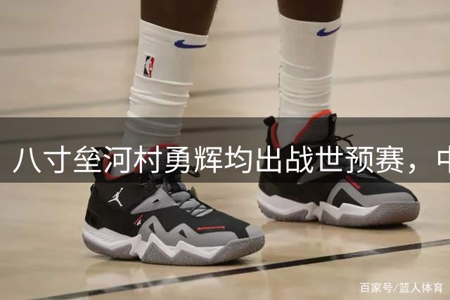 八寸垒河村勇辉均出战世预赛，中国男篮与史上最强日本队擦肩而过