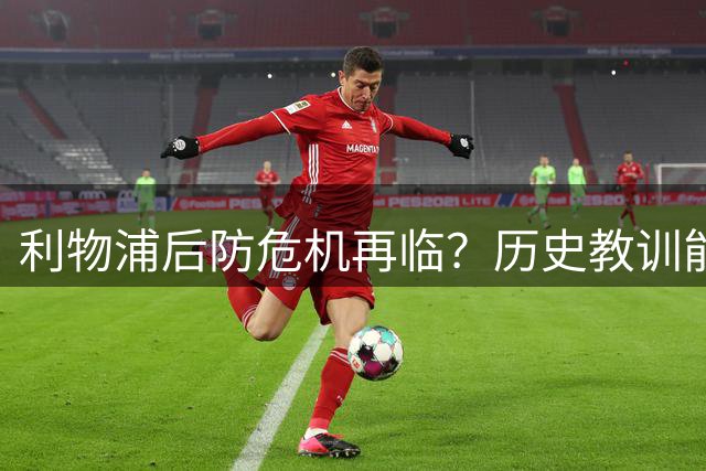 利物浦后防危机再临？历史教训能否催生新变革