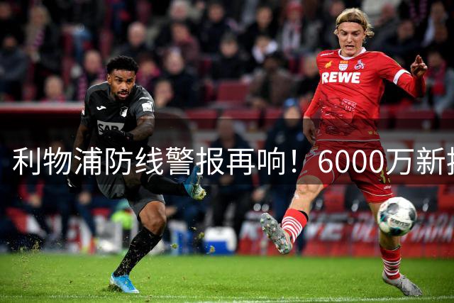 利物浦防线警报再响！6000万新援复出难掩中卫荒