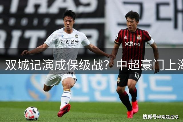 双城记演成保级战？中超豪门上海双雄跌入危险区 争冠4s仅领先降级线4分