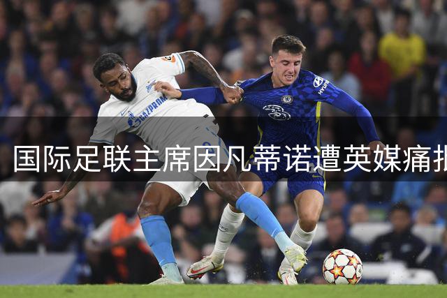 国际足联主席因凡蒂诺遭英媒痛批：拙劣模仿特朗普式公关难掩世界杯管理乱象