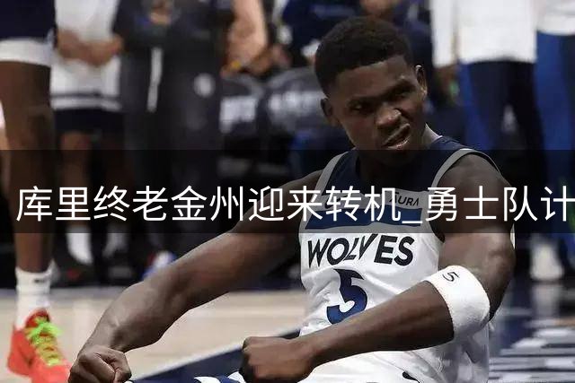 库里终老金州迎来转机 勇士队计划续约传奇球星