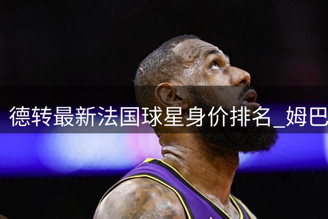 德转最新法国球星身价排名 姆巴佩领衔三人组跻身亿元俱乐部