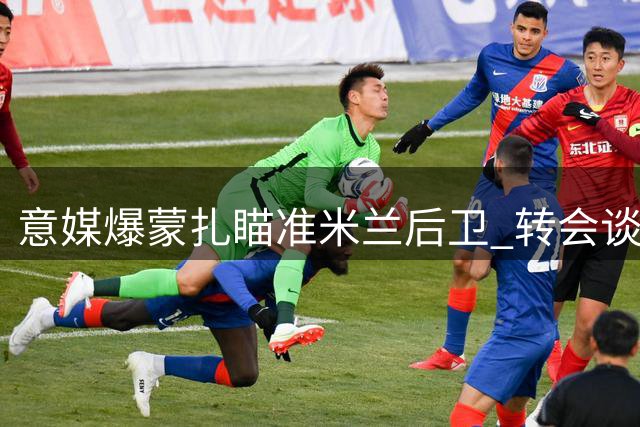 意媒爆蒙扎瞄准米兰后卫 转会谈判尚处接触阶段