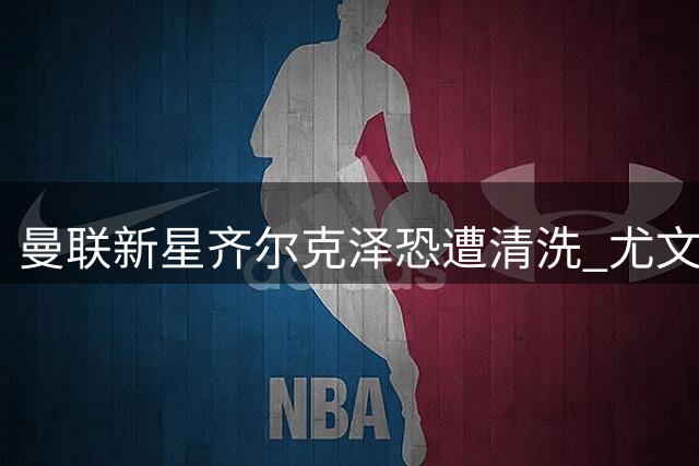 曼联新星齐尔克泽恐遭清洗 尤文欲购遭强硬回绝