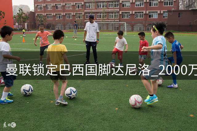 曼联锁定巴西国脚达尼洛 2000万欧解约金或成今夏最佳性价比引援