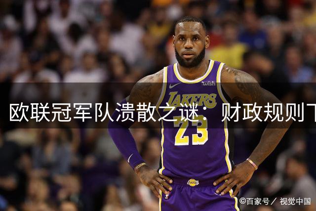 欧联冠军队溃散之谜：财政规则下的无奈重组
