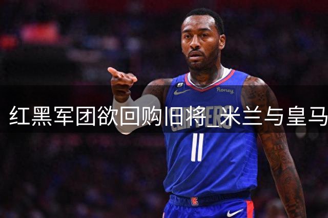 红黑军团欲回购旧将 米兰与皇马重启迪亚斯转会谈判