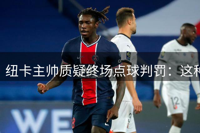 纽卡主帅质疑终场点球判罚：这种程度接触若都算点球将泛滥成灾