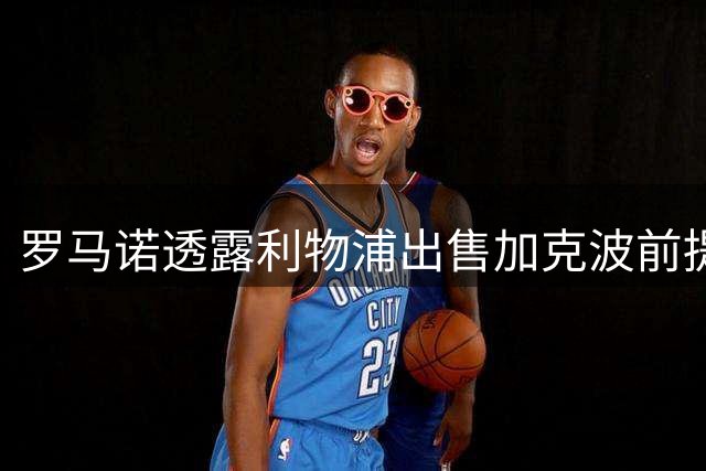 罗马诺透露利物浦出售加克波前提条件