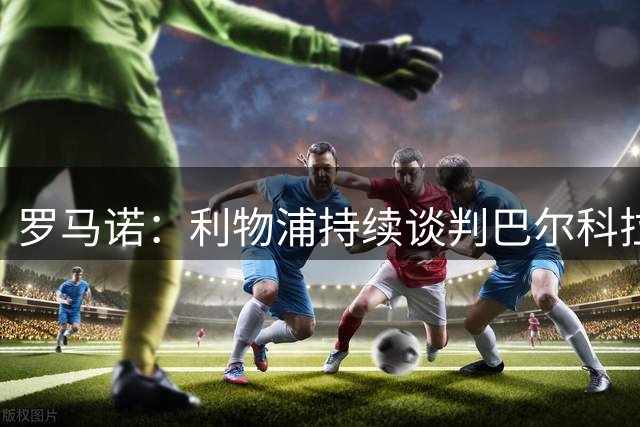 罗马诺：利物浦持续谈判巴尔科拉，巴黎要价离谱