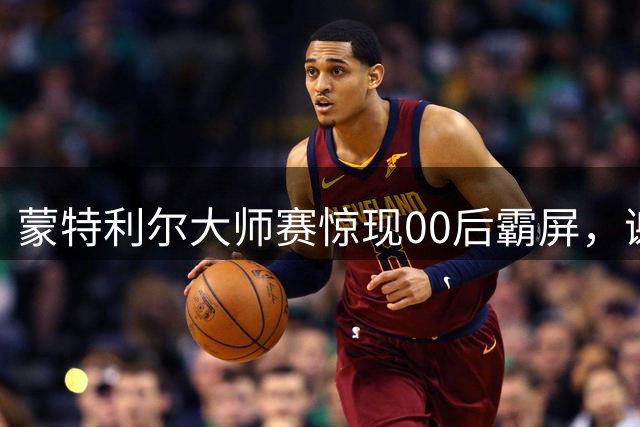 蒙特利尔大师赛惊现00后霸屏，谢尔顿力克丰塞卡晋级八强