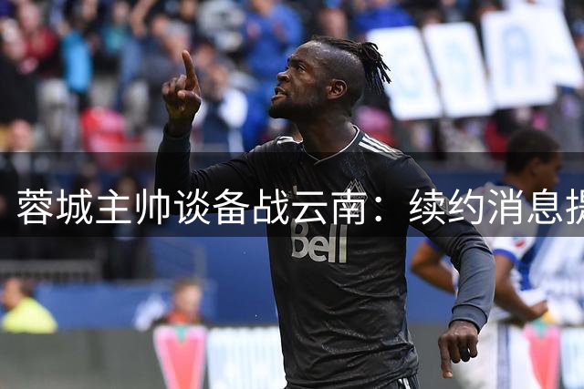 蓉城主帅谈备战云南：续约消息提振士气 防守调整是重点