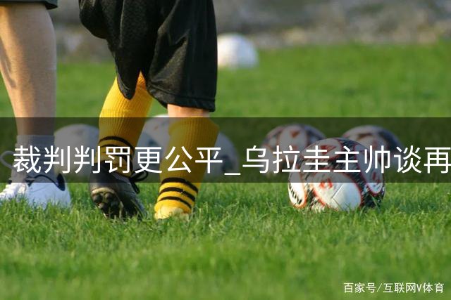 裁判判罚更公平 乌拉圭主帅谈再胜中国男篮