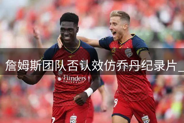 詹姆斯团队否认效仿乔丹纪录片 未来职业生涯仍是未知数