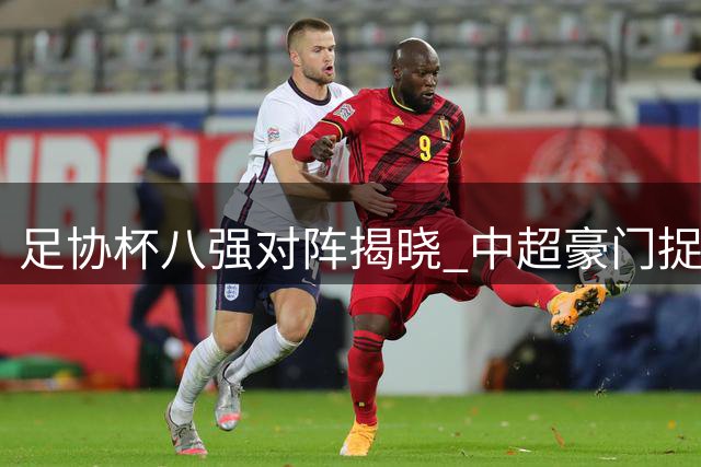 足协杯八强对阵揭晓 中超豪门捉对厮杀引爆九月战火