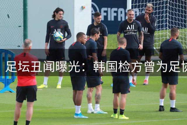 足坛丑闻曝光：韩国检方曾为足协性招待案“保驾护航