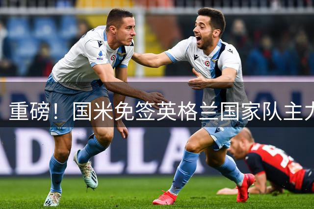 重磅！国米免签英格兰国家队主力中卫斯通斯，合同至2028年