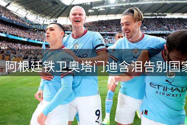 阿根廷铁卫奥塔门迪含泪告别国家队 139场传奇生涯完美谢幕