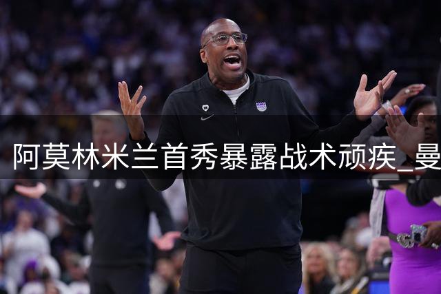 阿莫林米兰首秀暴露战术顽疾 曼联球迷：熟悉的配方熟悉的味道