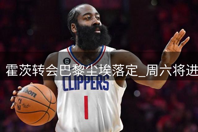 霍茨转会巴黎尘埃落定 周六将进行加盟体检