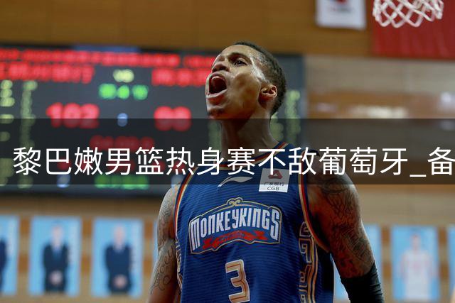 黎巴嫩男篮热身赛不敌葡萄牙 备战世预赛交锋中国