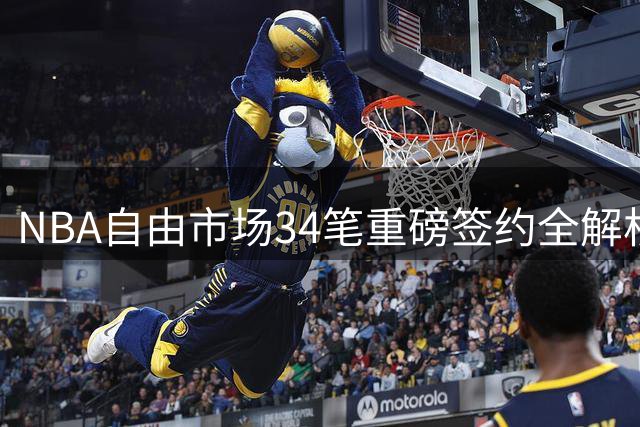 NBA自由市场34笔重磅签约全解析：詹皇转投费城引热议